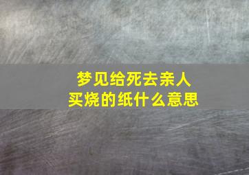 梦见给死去亲人买烧的纸什么意思