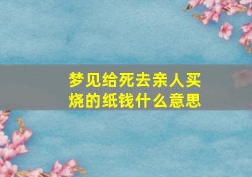 梦见给死去亲人买烧的纸钱什么意思