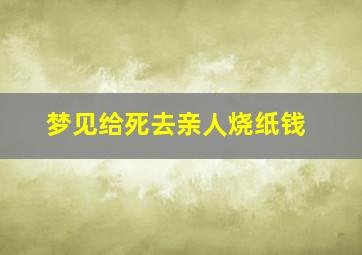 梦见给死去亲人烧纸钱