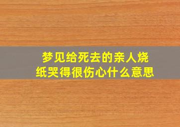 梦见给死去的亲人烧纸哭得很伤心什么意思