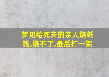 梦见给死去的亲人烧纸钱,烧不了,最后打一架