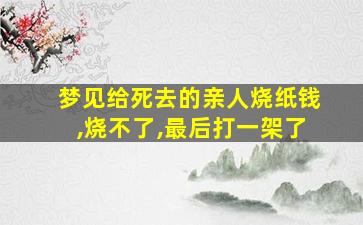 梦见给死去的亲人烧纸钱,烧不了,最后打一架了