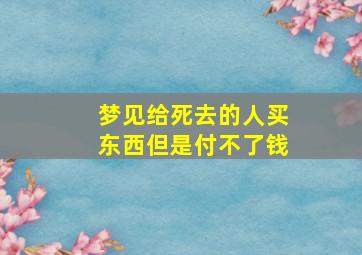 梦见给死去的人买东西但是付不了钱