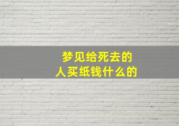 梦见给死去的人买纸钱什么的