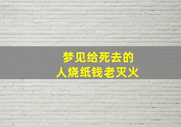 梦见给死去的人烧纸钱老灭火