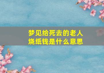 梦见给死去的老人烧纸钱是什么意思