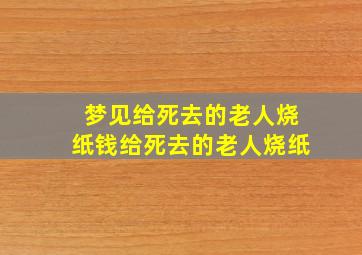 梦见给死去的老人烧纸钱给死去的老人烧纸