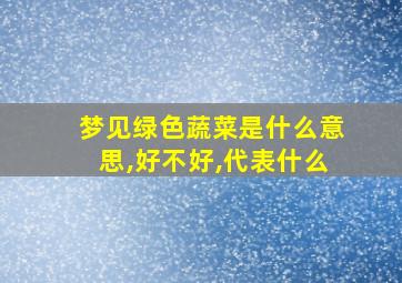 梦见绿色蔬菜是什么意思,好不好,代表什么