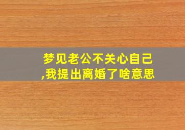 梦见老公不关心自己,我提出离婚了啥意思