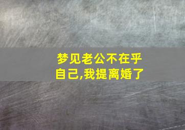 梦见老公不在乎自己,我提离婚了