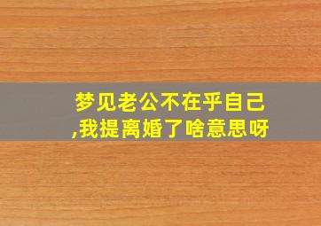 梦见老公不在乎自己,我提离婚了啥意思呀