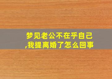 梦见老公不在乎自己,我提离婚了怎么回事