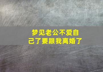 梦见老公不爱自己了要跟我离婚了