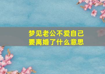 梦见老公不爱自己要离婚了什么意思