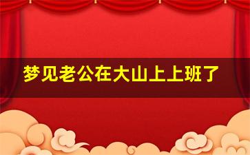 梦见老公在大山上上班了