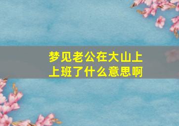 梦见老公在大山上上班了什么意思啊