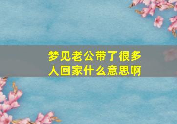 梦见老公带了很多人回家什么意思啊