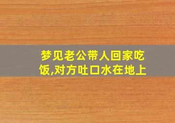 梦见老公带人回家吃饭,对方吐口水在地上