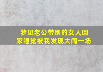 梦见老公带别的女人回家睡觉被我发现大闹一场