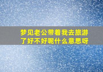 梦见老公带着我去旅游了好不好呢什么意思呀