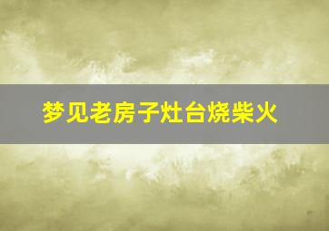 梦见老房子灶台烧柴火