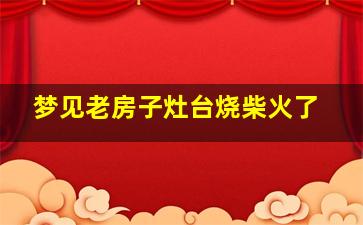 梦见老房子灶台烧柴火了