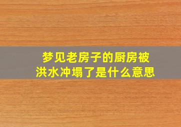 梦见老房子的厨房被洪水冲塌了是什么意思