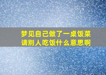 梦见自己做了一桌饭菜请别人吃饭什么意思啊