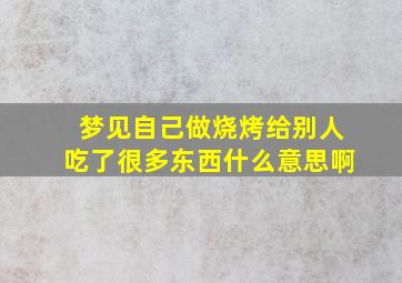 梦见自己做烧烤给别人吃了很多东西什么意思啊