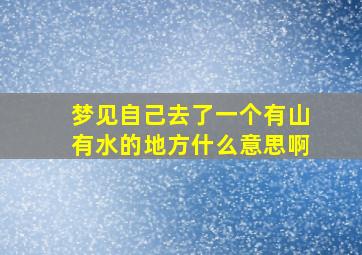 梦见自己去了一个有山有水的地方什么意思啊