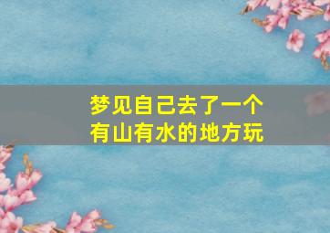 梦见自己去了一个有山有水的地方玩