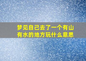 梦见自己去了一个有山有水的地方玩什么意思