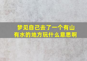 梦见自己去了一个有山有水的地方玩什么意思啊