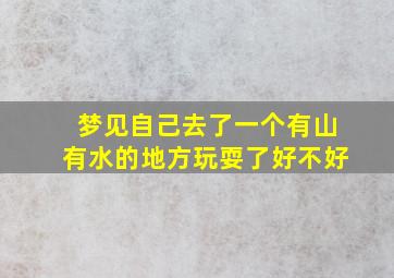 梦见自己去了一个有山有水的地方玩耍了好不好