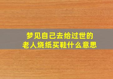 梦见自己去给过世的老人烧纸买鞋什么意思