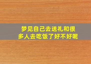 梦见自己去送礼和很多人去吃饭了好不好呢