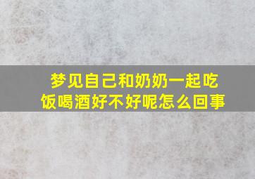 梦见自己和奶奶一起吃饭喝酒好不好呢怎么回事