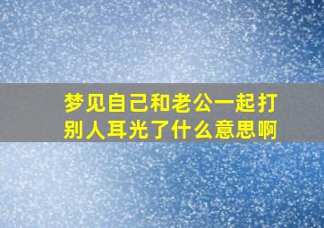 梦见自己和老公一起打别人耳光了什么意思啊