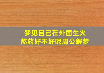 梦见自己在外面生火熬药好不好呢周公解梦