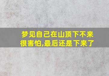 梦见自己在山顶下不来很害怕,最后还是下来了