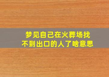 梦见自己在火葬场找不到出口的人了啥意思