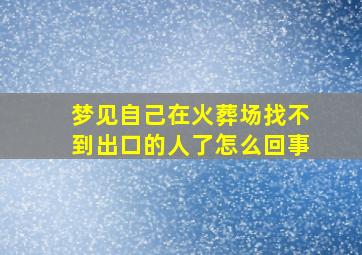 梦见自己在火葬场找不到出口的人了怎么回事