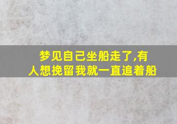 梦见自己坐船走了,有人想挽留我就一直追着船