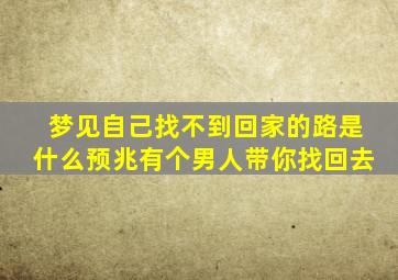 梦见自己找不到回家的路是什么预兆有个男人带你找回去