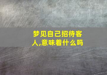 梦见自己招待客人,意味着什么吗