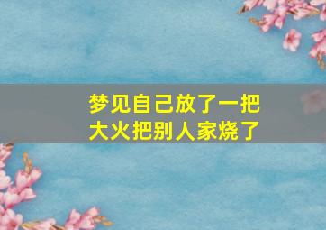 梦见自己放了一把大火把别人家烧了