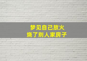 梦见自己放火烧了别人家房子