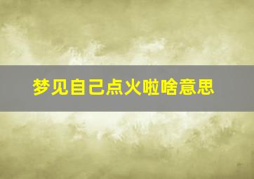 梦见自己点火啦啥意思