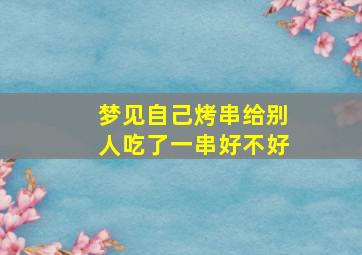 梦见自己烤串给别人吃了一串好不好