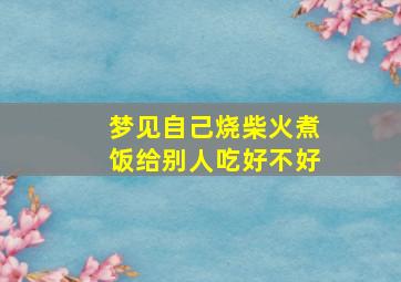 梦见自己烧柴火煮饭给别人吃好不好